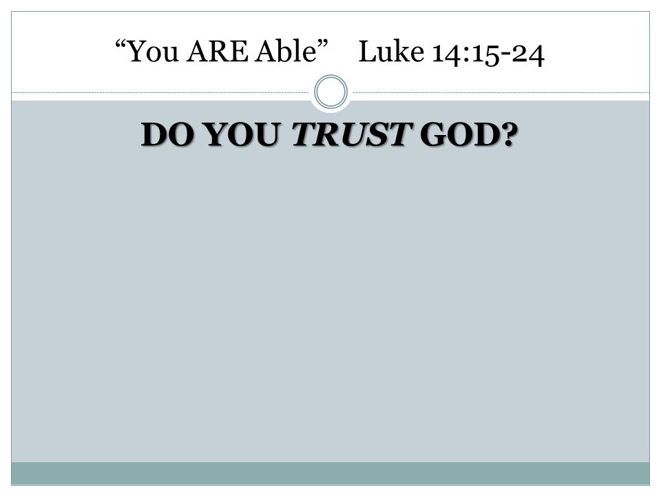 You ARE Able Luke 14:15-24 DO YOU TRUST GOD