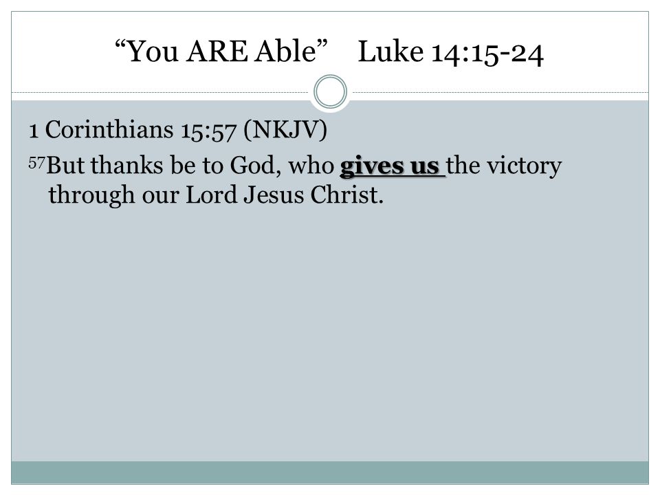 You ARE Able Luke 14: Corinthians 15:57 (NKJV) 57But thanks be to God, who gives us the victory through our Lord Jesus Christ.
