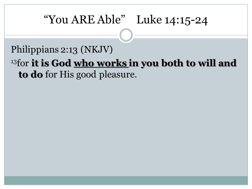 You ARE Able Luke 14:15-24 Philippians 2:13 (NKJV) 13for it is God who works in you both to will and to do for His good pleasure.