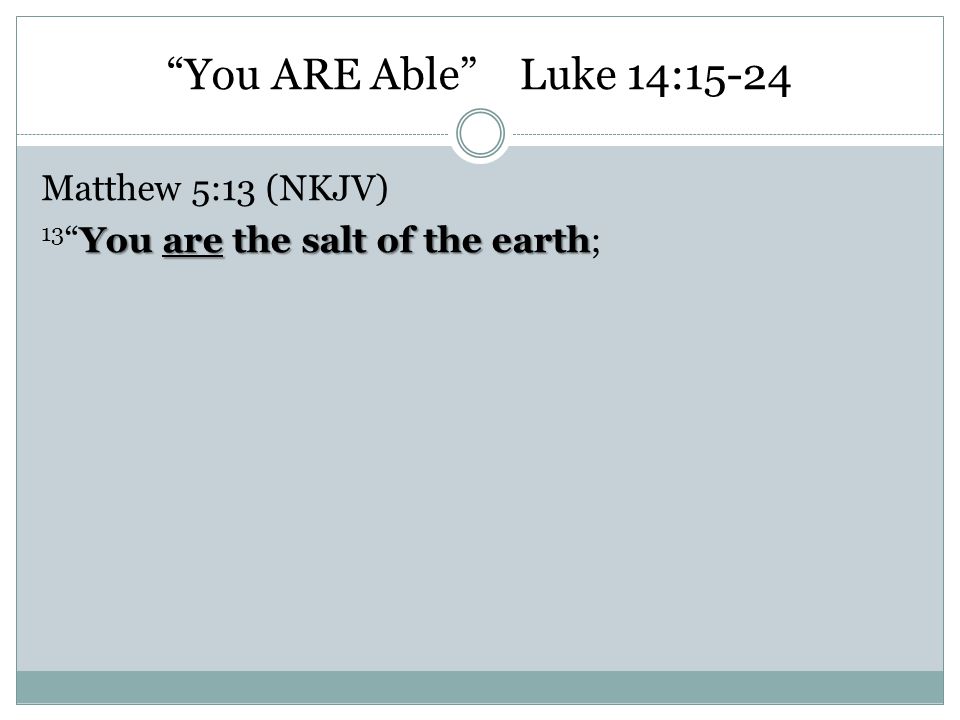 You ARE Able Luke 14:15-24 Matthew 5:13 (NKJV) 13 You are the salt of the earth;