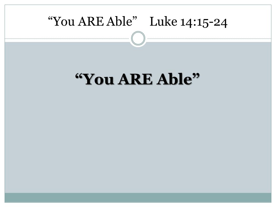 You ARE Able Luke 14:15-24 You ARE Able