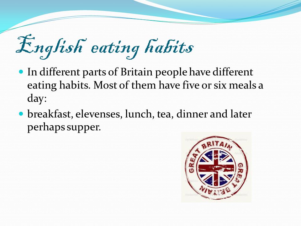 English eating habits In different parts of Britain people have different eating habits. Most of them have five or six meals a day: