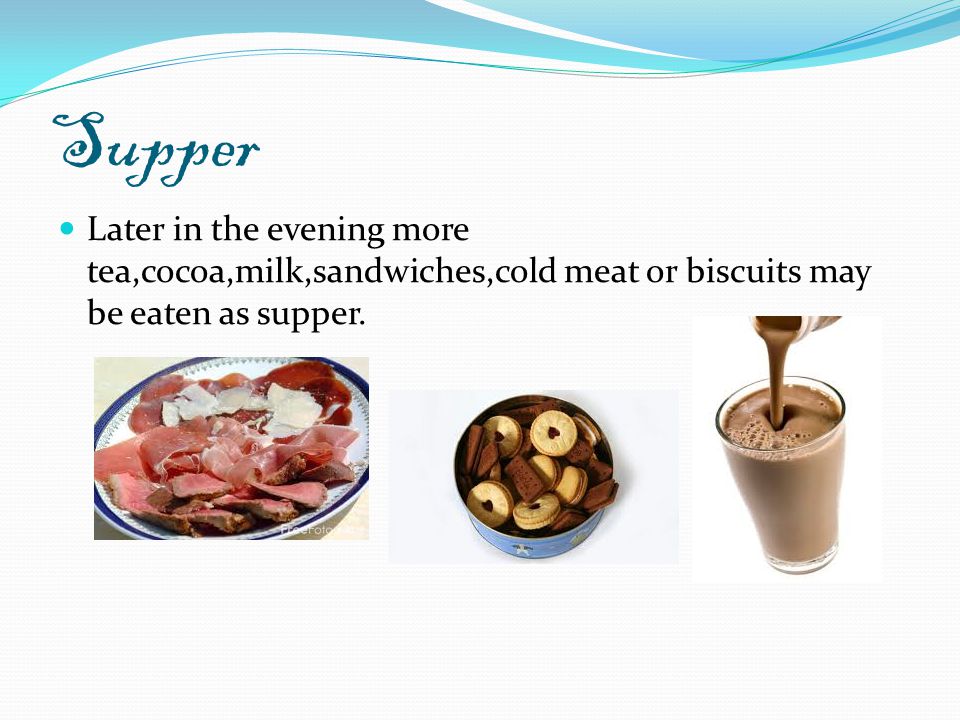 Supper Later in the evening more tea,cocoa,milk,sandwiches,cold meat or biscuits may be eaten as supper.