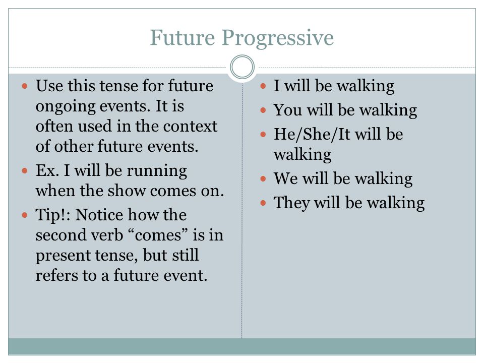 Future Progressive Use this tense for future ongoing events. It is often used in the context of other future events.