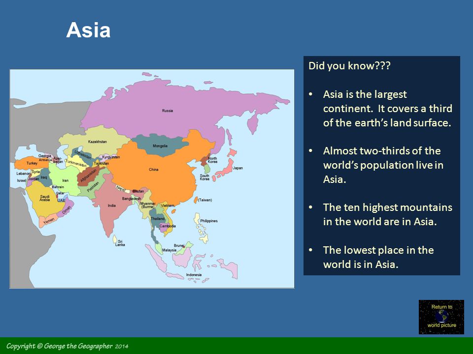 Asia Did you know Asia is the largest continent. It covers a third of the earth’s land surface.