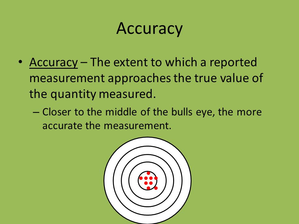 Accuracy Accuracy – The extent to which a reported measurement approaches the true value of the quantity measured.