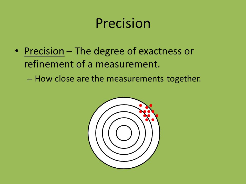 Precision Precision – The degree of exactness or refinement of a measurement.