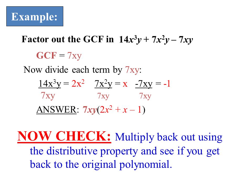 Example: Factor out the GCF in. 14x3y + 7x2y – 7xy. GCF = 7xy. Now divide each term by 7xy: 14x3y = 2x2 7x2y = x -7xy = -1.