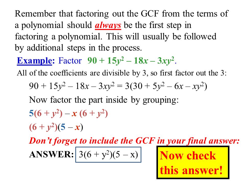 Remember that factoring out the GCF from the terms of a polynomial should always be the first step in factoring a polynomial. This will usually be followed by additional steps in the process.
