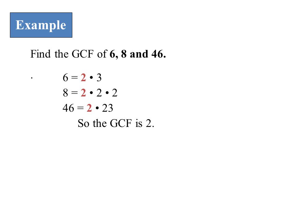Example Find the GCF of 6, 8 and = 2 • 3 8 = 2 • 2 • 2
