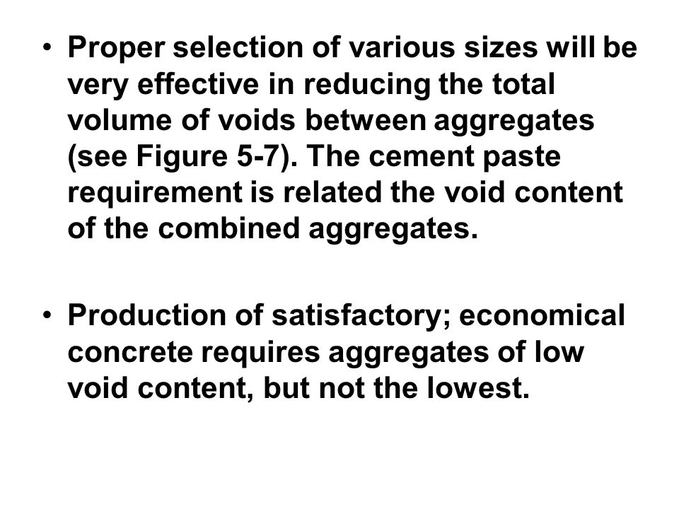 Proper selection of various sizes will be very effective in reducing the total volume of voids between aggregates (see Figure 5-7). The cement paste requirement is related the void content of the combined aggregates.