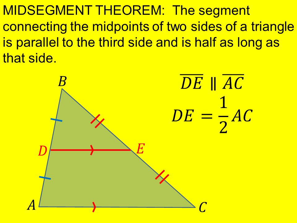 MIDSEGMENT THEOREM: The segment connecting the midpoints of two sides of a triangle is parallel to the third side and is half as long as that side.