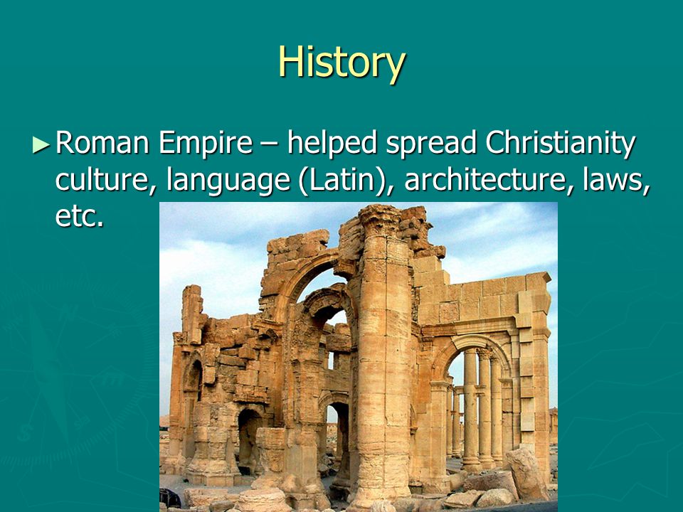 History Roman Empire – helped spread Christianity culture, language (Latin), architecture, laws, etc.