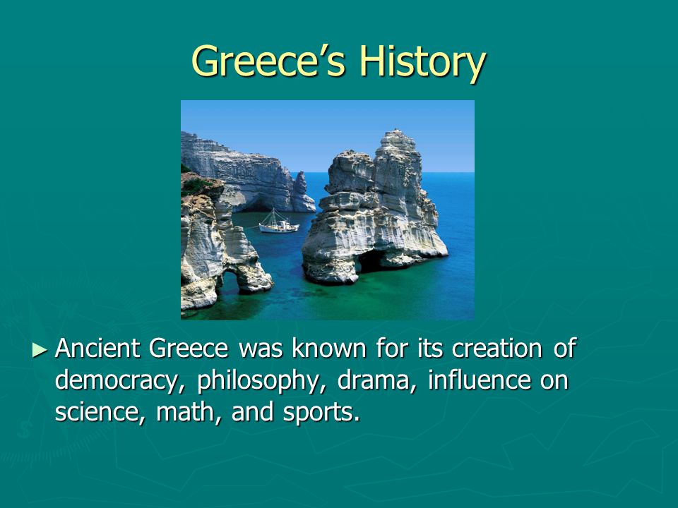 Greece’s History Ancient Greece was known for its creation of democracy, philosophy, drama, influence on science, math, and sports.
