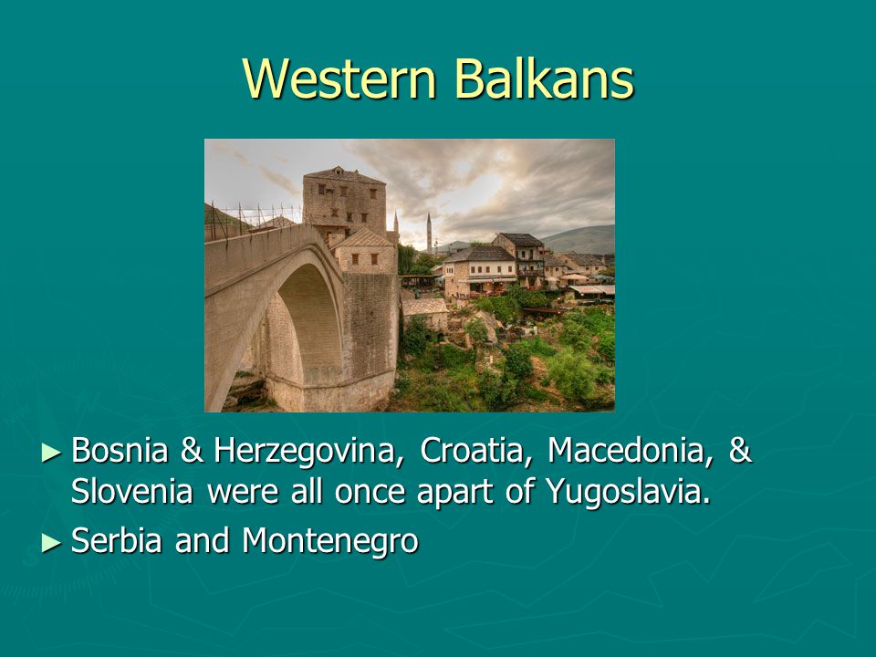 Western Balkans Bosnia & Herzegovina, Croatia, Macedonia, & Slovenia were all once apart of Yugoslavia.