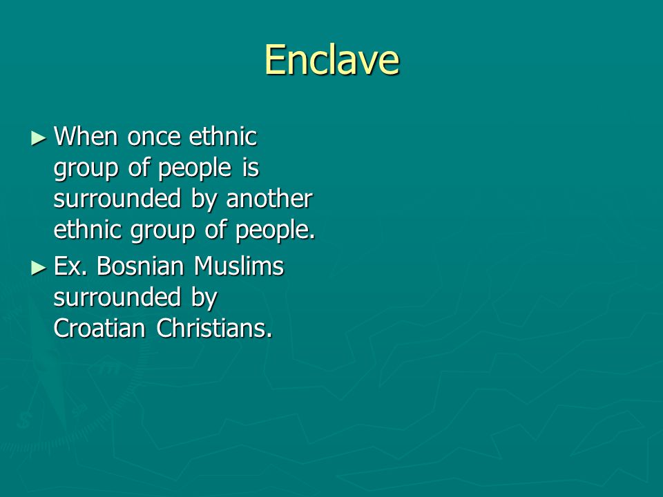 Enclave When once ethnic group of people is surrounded by another ethnic group of people.