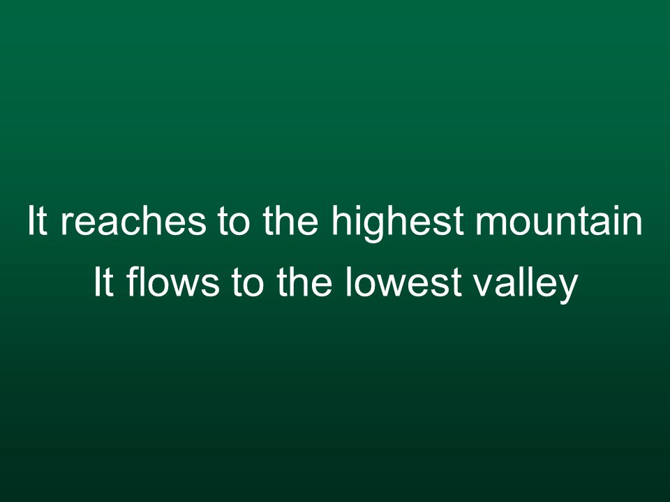 It reaches to the highest mountain It flows to the lowest valley