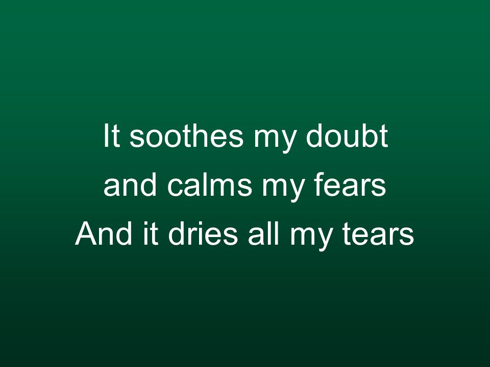 It soothes my doubt and calms my fears And it dries all my tears