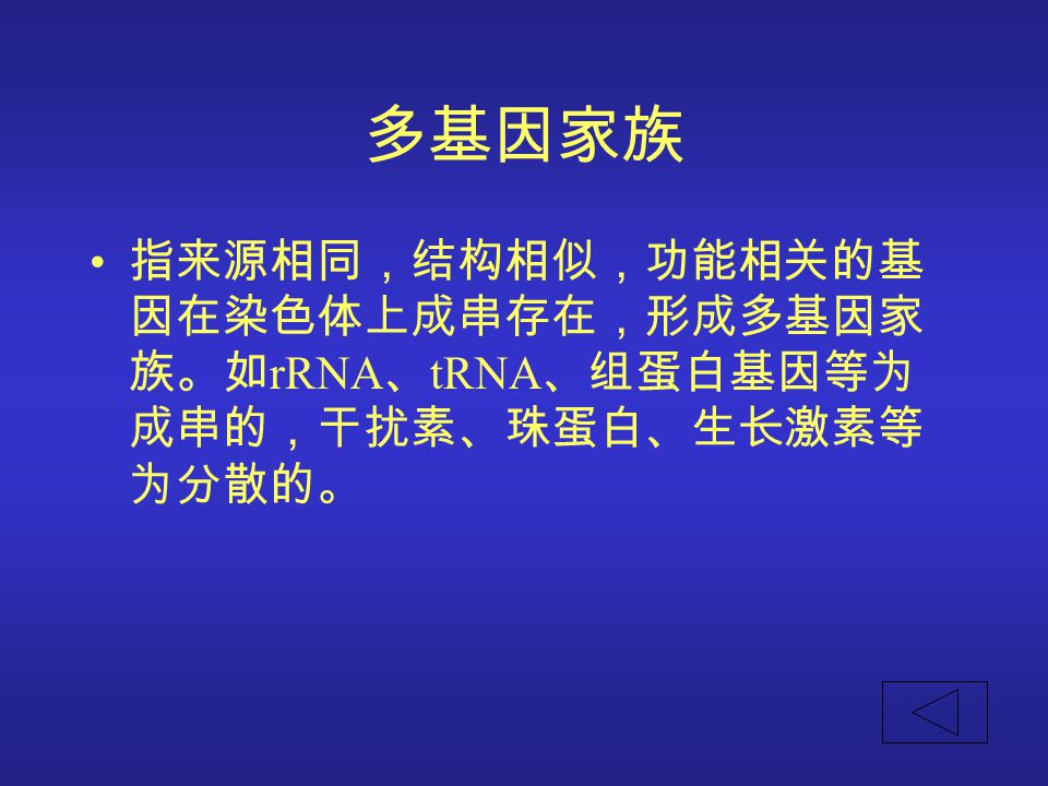 多基因家族 指来源相同，结构相似，功能相关的基因在染色体上成串存在，形成多基因家族。如rRNA、tRNA、组蛋白基因等为成串的，干扰素、珠蛋白、生长激素等为分散的。