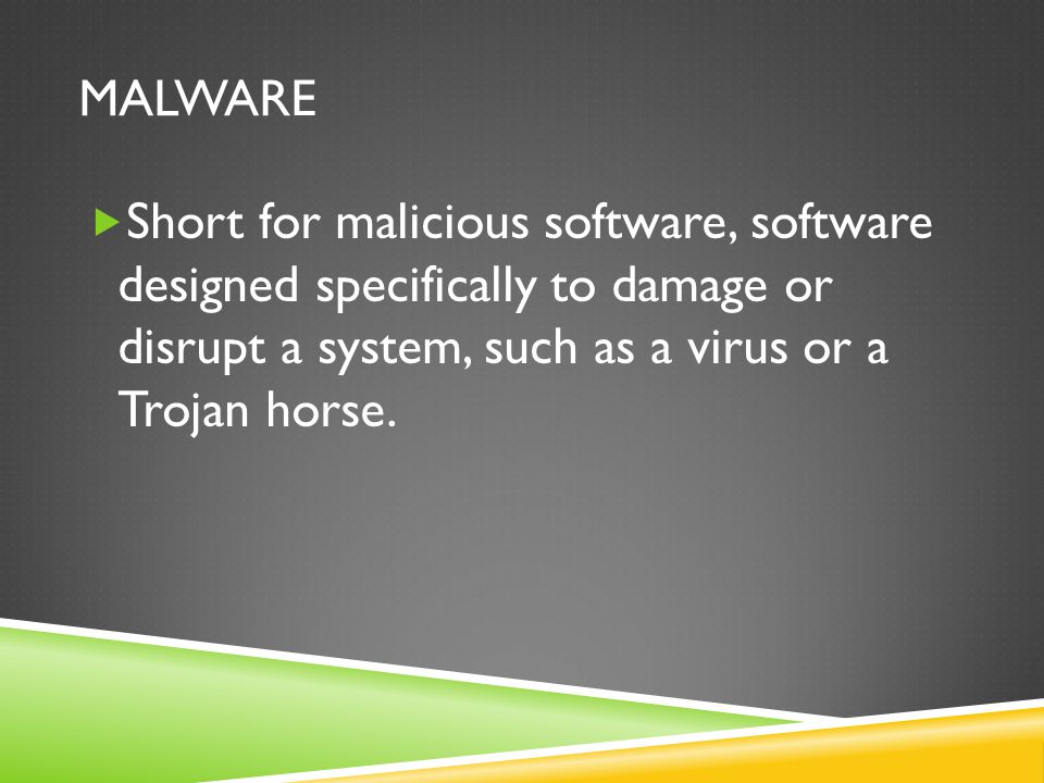 Malware Short for malicious software, software designed specifically to damage or disrupt a system, such as a virus or a Trojan horse.