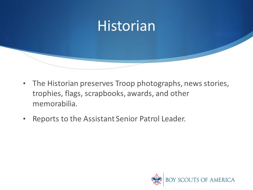 Historian The Historian preserves Troop photographs, news stories, trophies, flags, scrapbooks, awards, and other memorabilia.