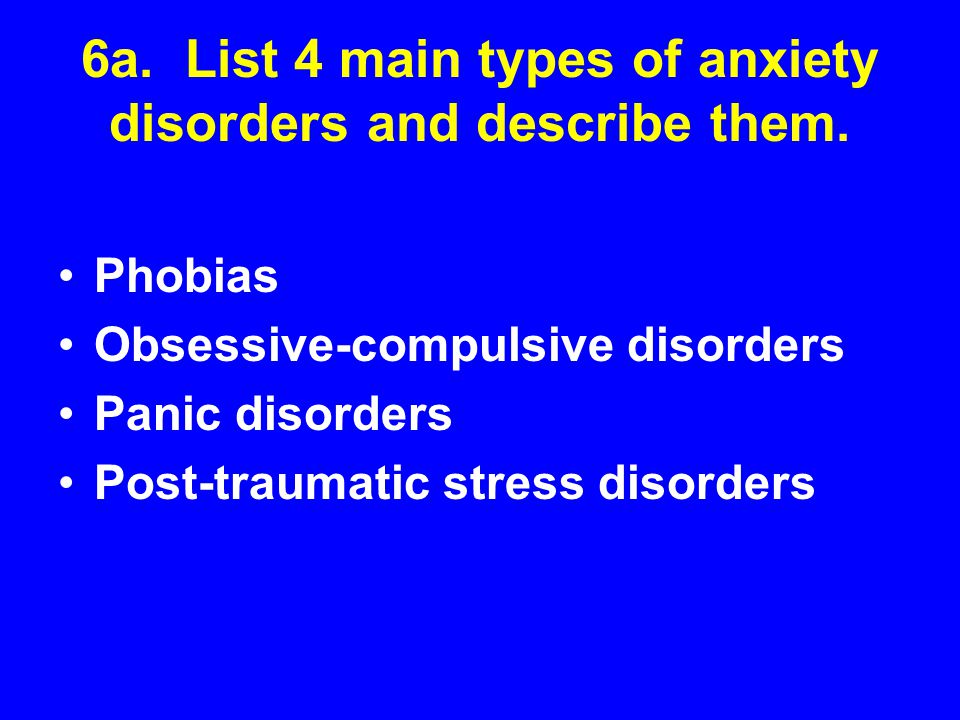 6a. List 4 main types of anxiety disorders and describe them.