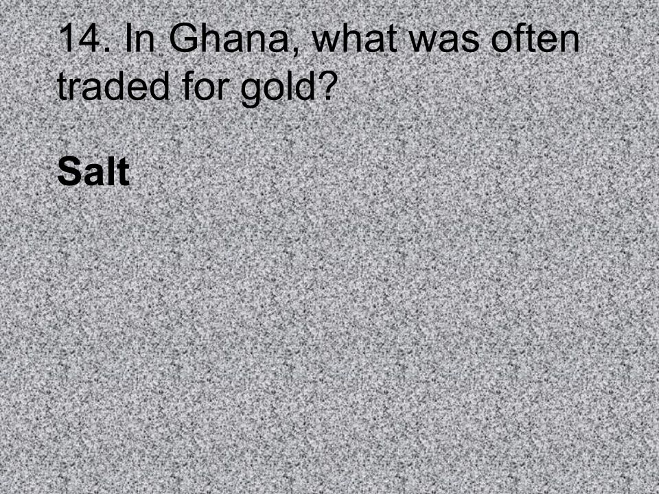 14. In Ghana, what was often traded for gold
