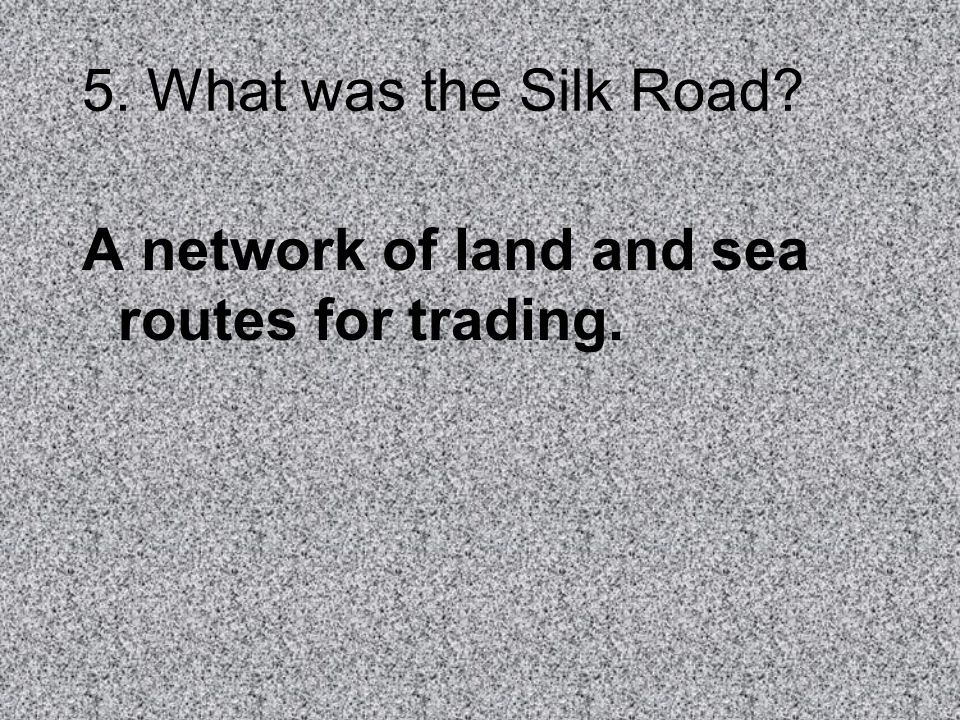 5. What was the Silk Road A network of land and sea routes for trading.