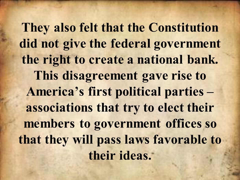 They also felt that the Constitution did not give the federal government the right to create a national bank.