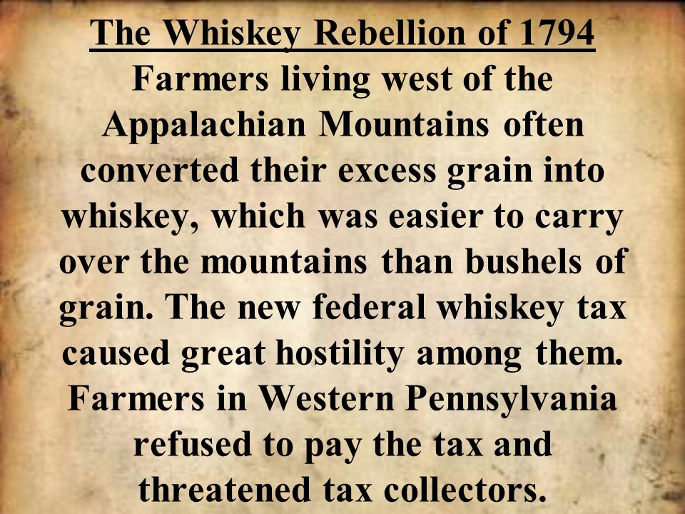 The Whiskey Rebellion of 1794 Farmers living west of the Appalachian Mountains often converted their excess grain into whiskey, which was easier to carry over the mountains than bushels of grain.