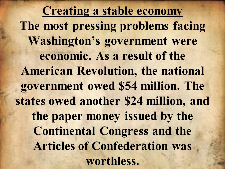 Creating a stable economy The most pressing problems facing Washington’s government were economic.