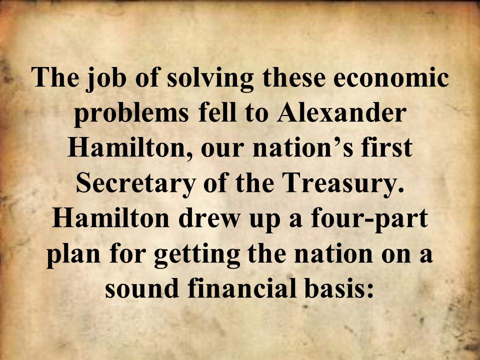 The job of solving these economic problems fell to Alexander Hamilton, our nation’s first Secretary of the Treasury.