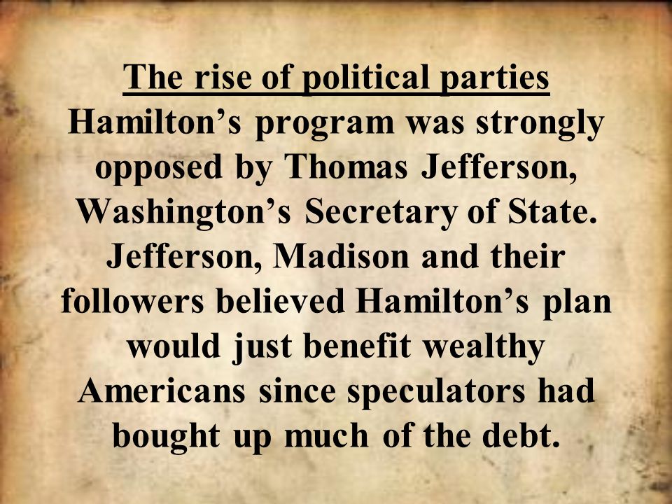 The rise of political parties Hamilton’s program was strongly opposed by Thomas Jefferson, Washington’s Secretary of State.