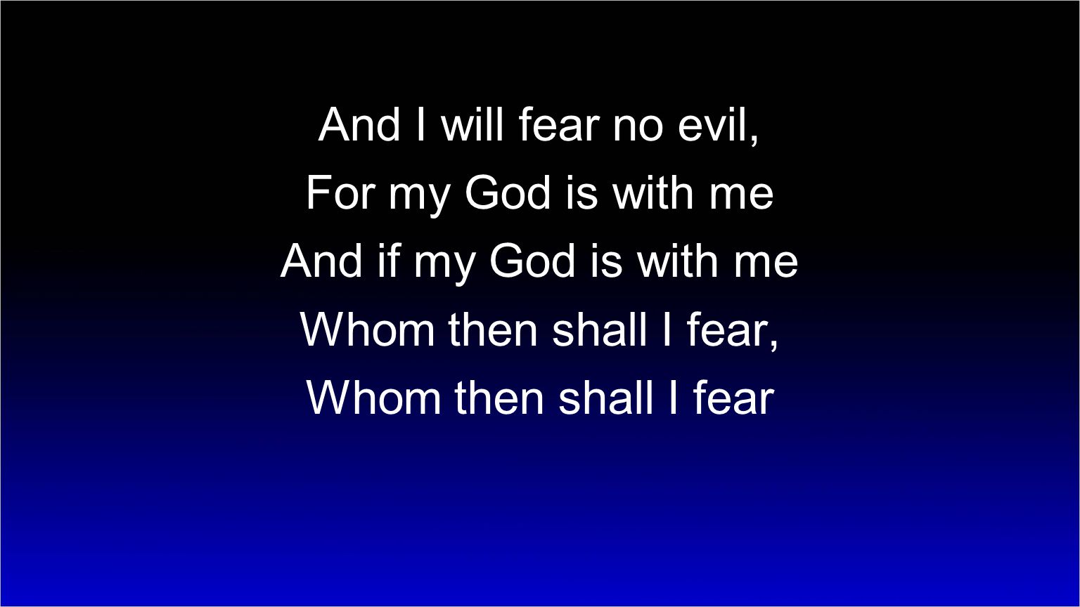And I will fear no evil, For my God is with me. And if my God is with me. Whom then shall I fear,
