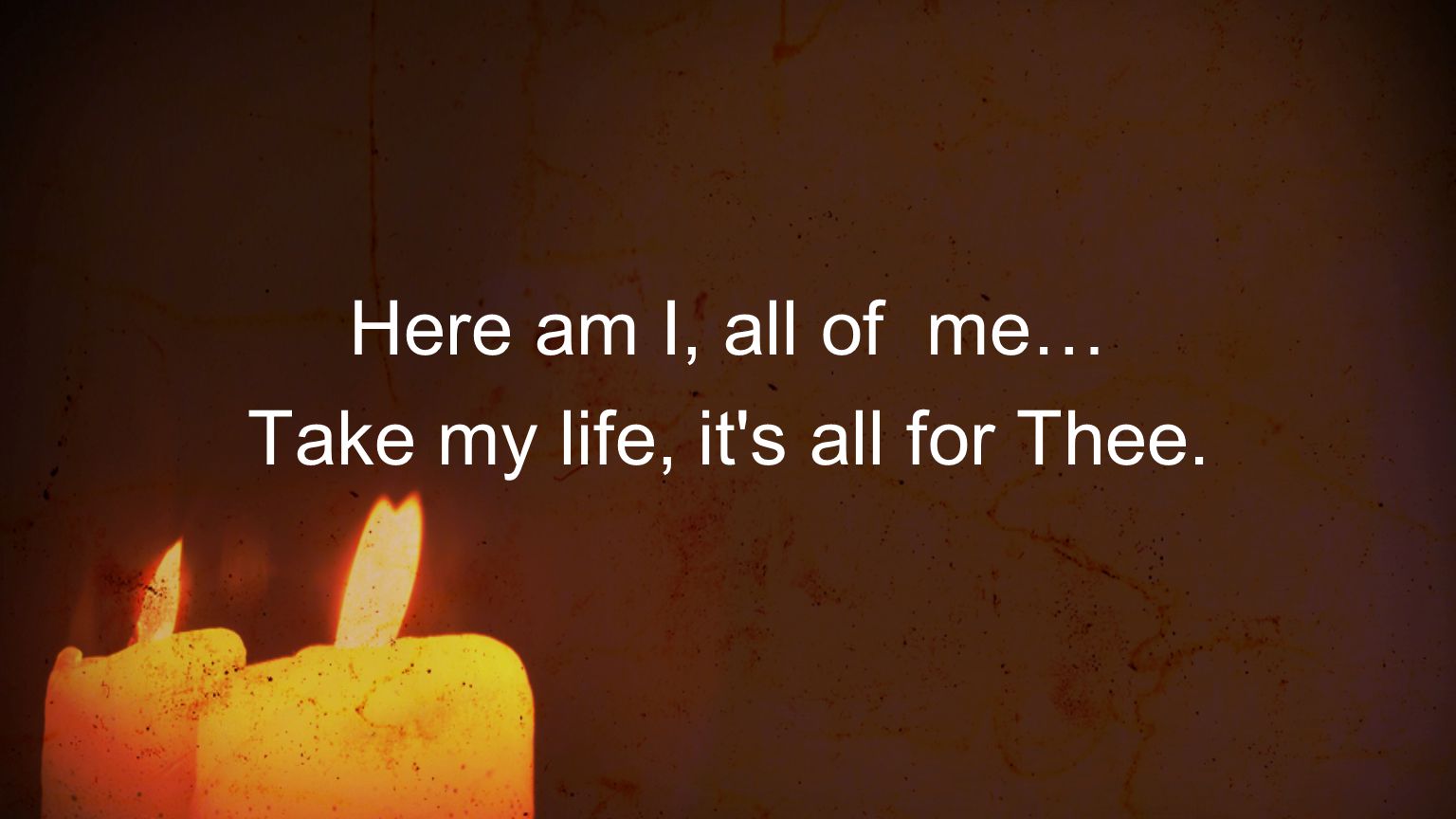 Here am I, all of me… Take my life, it s all for Thee.