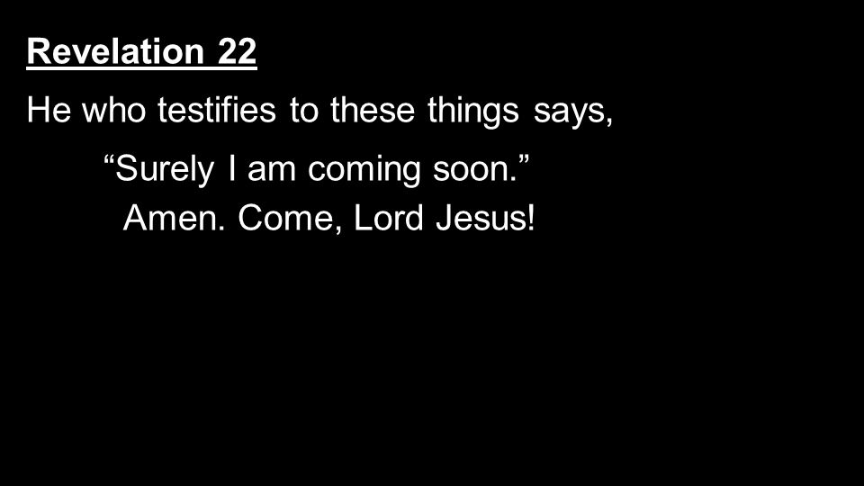 Revelation 22 He who testifies to these things says, Surely I am coming soon. Amen.