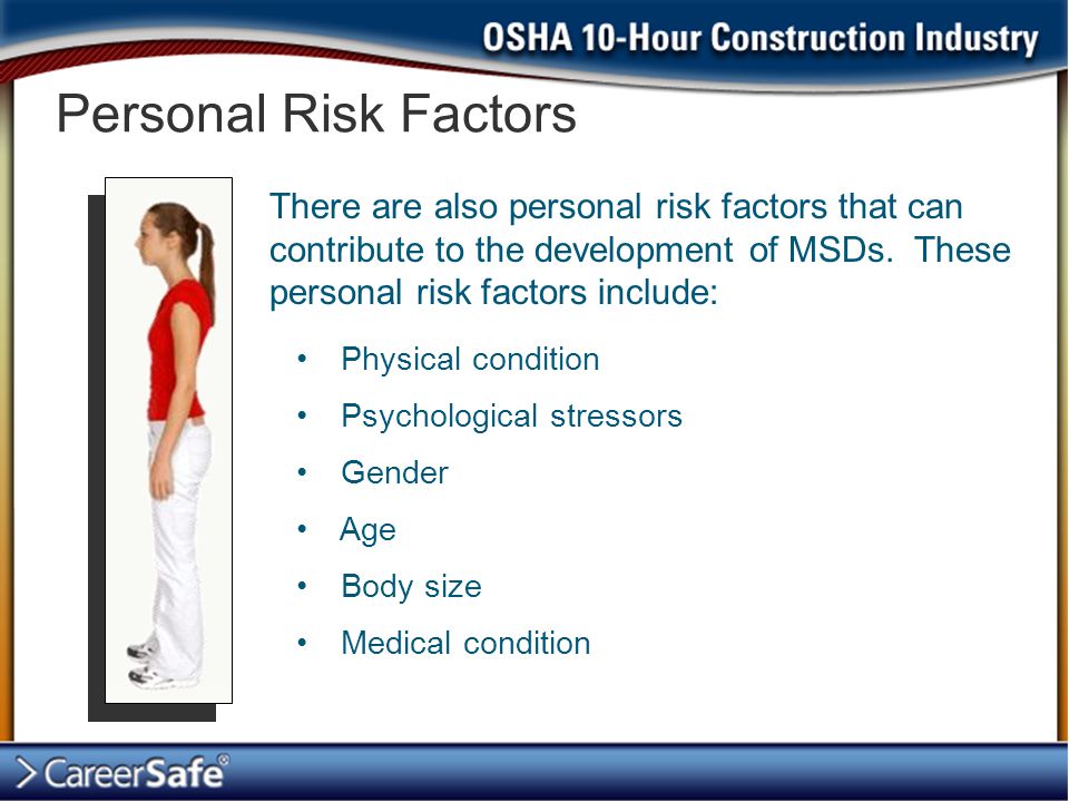 Personal Risk Factors There are also personal risk factors that can contribute to the development of MSDs. These personal risk factors include: