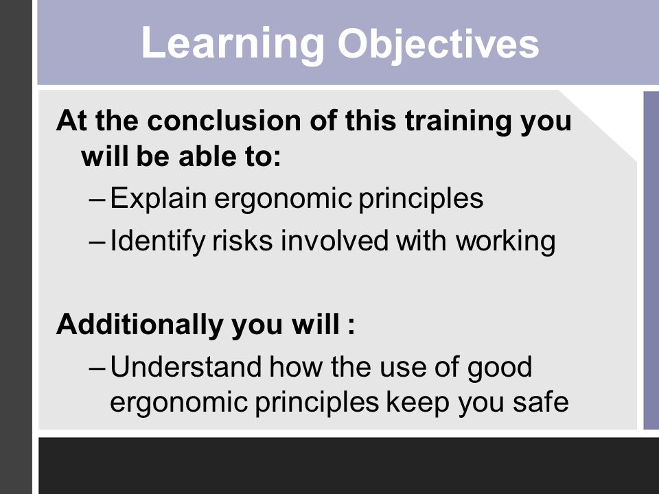 Learning Objectives At the conclusion of this training you will be able to: Explain ergonomic principles.