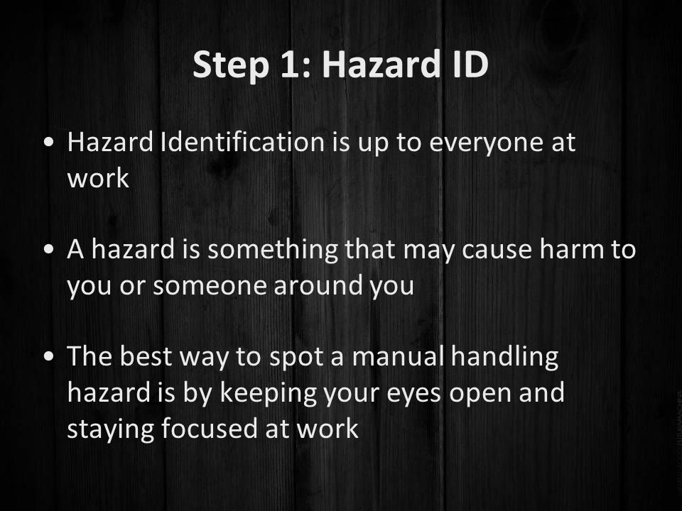 Step 1: Hazard ID Hazard Identification is up to everyone at work