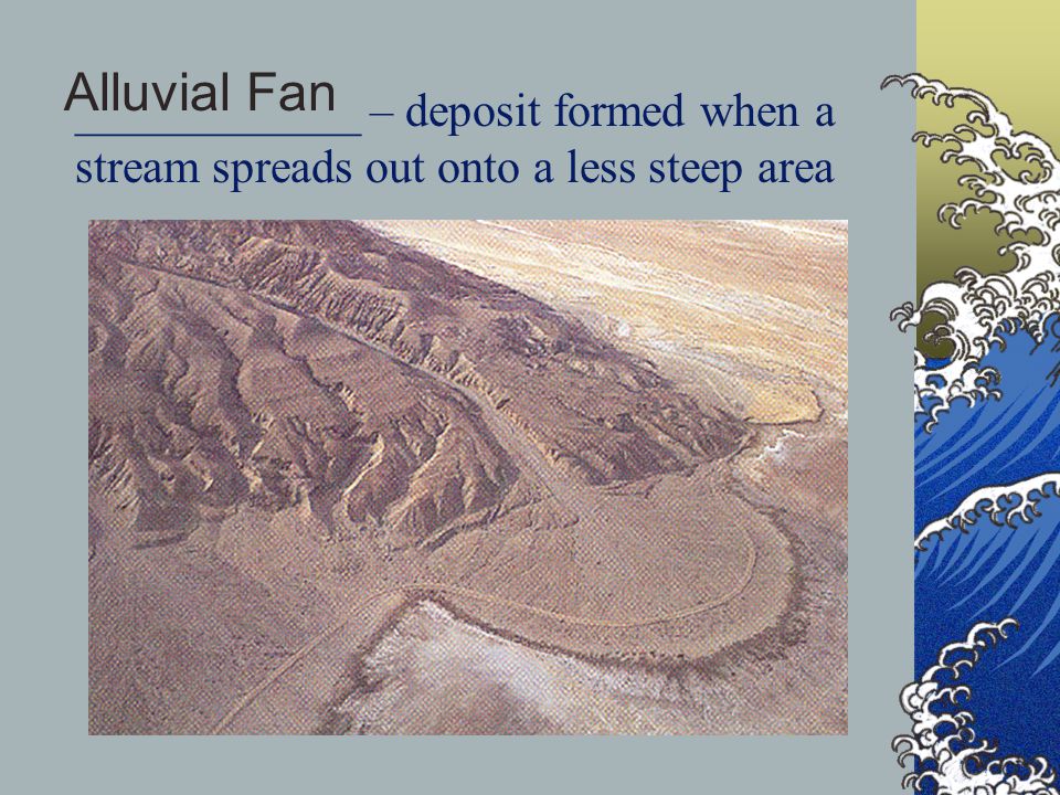 Alluvial Fan ____________ – deposit formed when a stream spreads out onto a less steep area