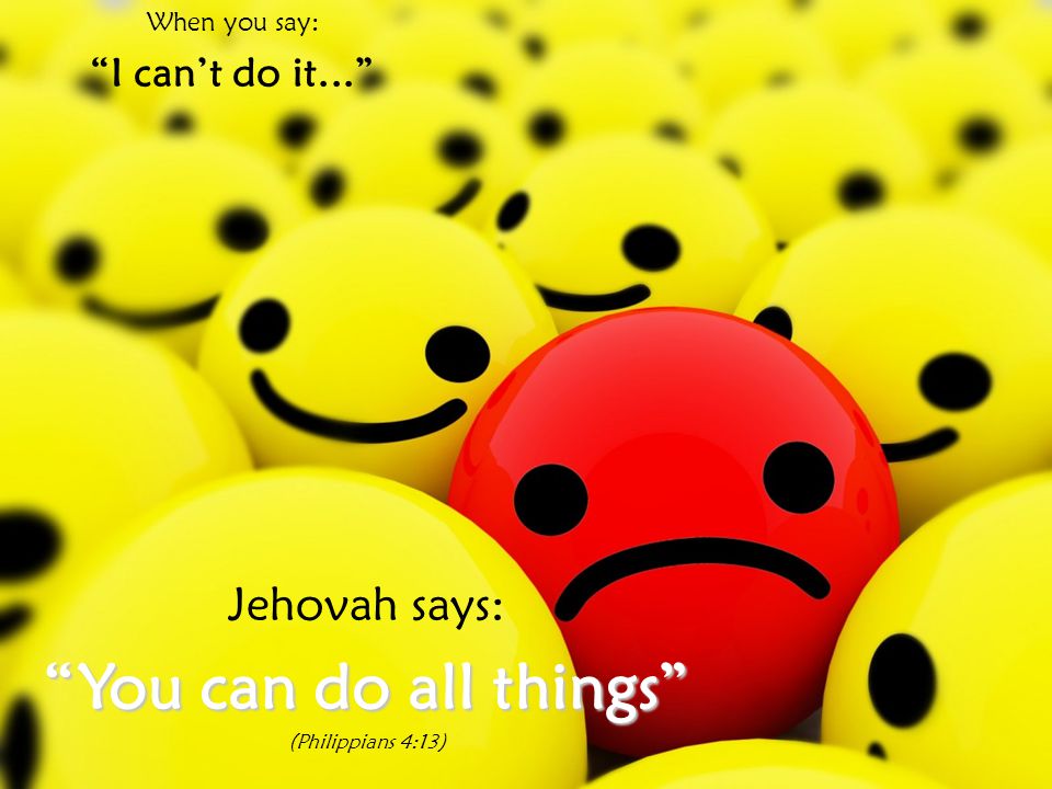 You can do all things Jehovah says: I can’t do it... When you say: