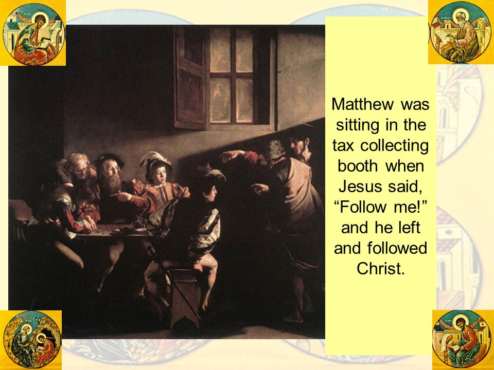 Matthew was sitting in the tax collecting booth when Jesus said, Follow me! and he left and followed Christ.