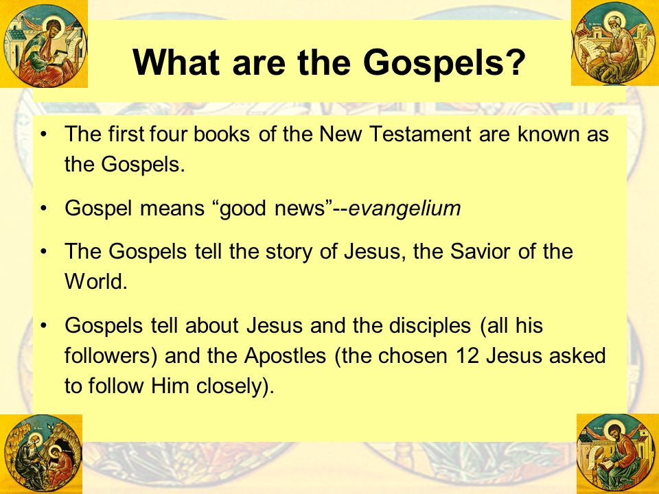 What are the Gospels The first four books of the New Testament are known as the Gospels. Gospel means good news --evangelium.