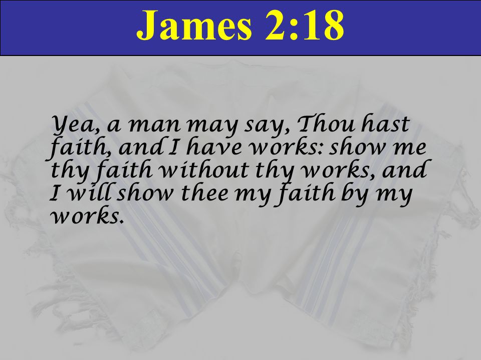 James 2:18 Yea, a man may say, Thou hast faith, and I have works: show me thy faith without thy works, and I will show thee my faith by my works.