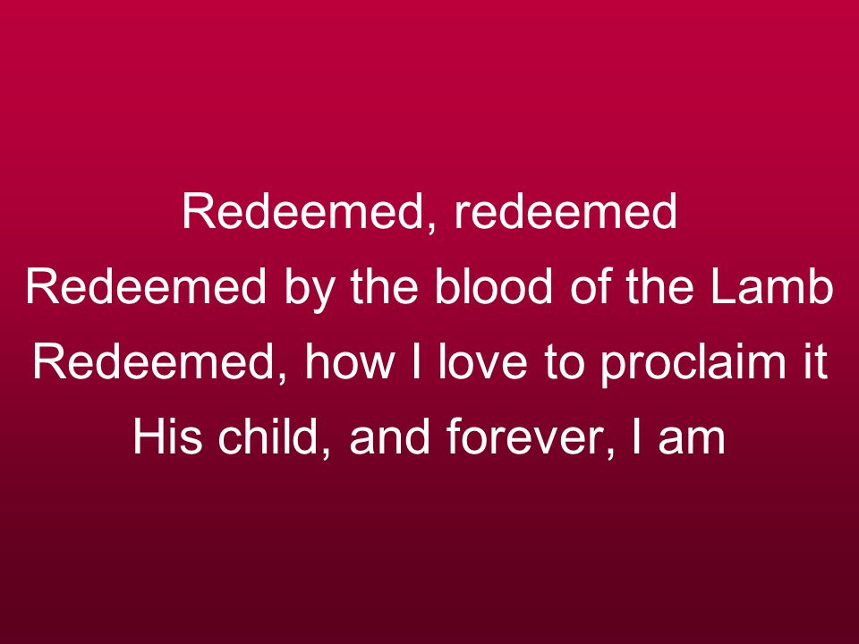 Redeemed, redeemed Redeemed by the blood of the Lamb Redeemed, how I love to proclaim it His child, and forever, I am