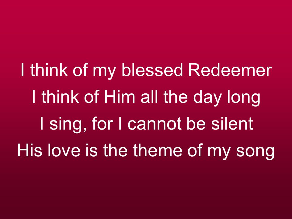 I think of my blessed Redeemer I think of Him all the day long I sing, for I cannot be silent His love is the theme of my song