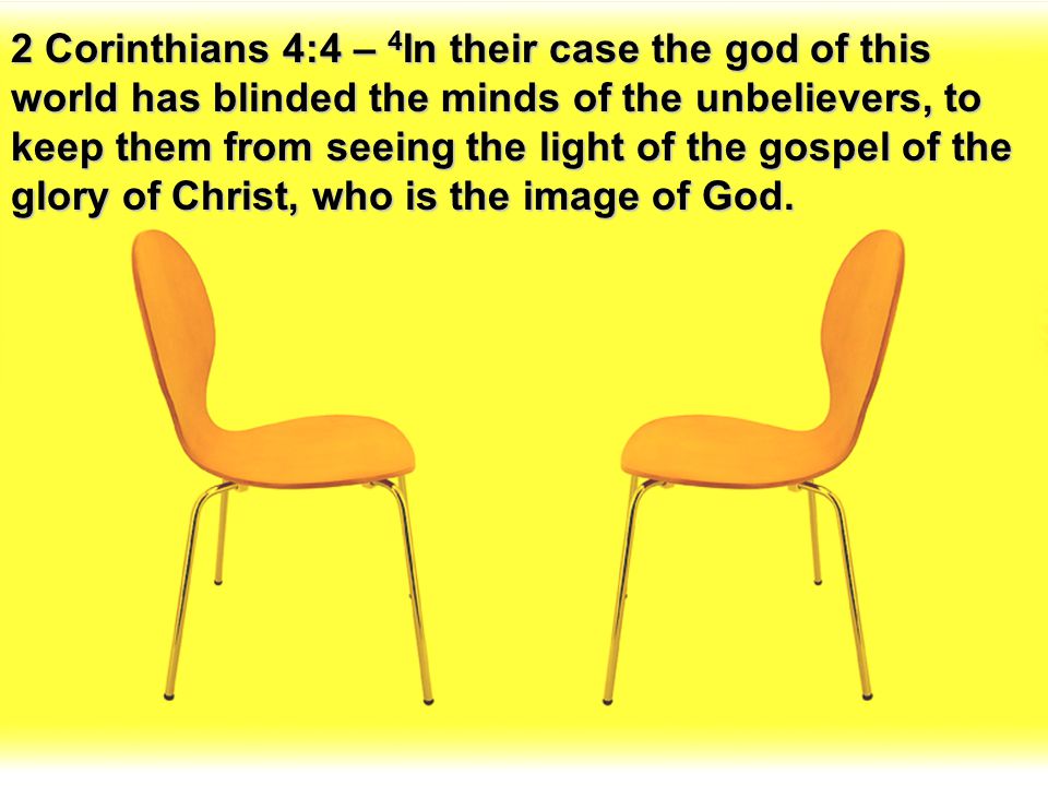 2 Corinthians 4:4 – 4In their case the god of this world has blinded the minds of the unbelievers, to keep them from seeing the light of the gospel of the glory of Christ, who is the image of God.