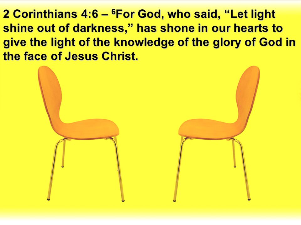 2 Corinthians 4:6 – 6For God, who said, Let light shine out of darkness, has shone in our hearts to give the light of the knowledge of the glory of God in the face of Jesus Christ.