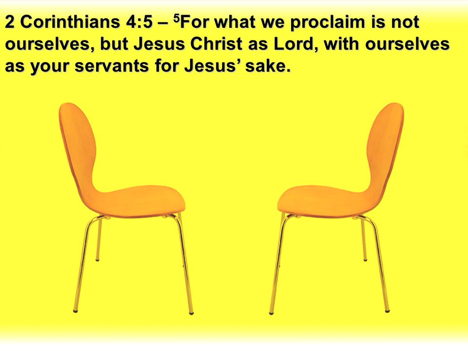 2 Corinthians 4:5 – 5For what we proclaim is not ourselves, but Jesus Christ as Lord, with ourselves as your servants for Jesus’ sake.