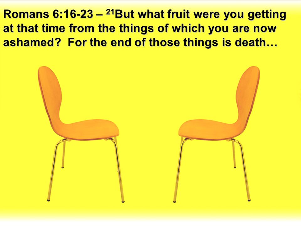 Romans 6:16-23 – 21But what fruit were you getting at that time from the things of which you are now ashamed.